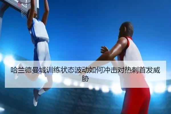 ha-lan-de-man-cheng-xun-lian-zhuang-tai-bo-dong-ru-he-chong-ji-dui-re-ci-shou-fa-wei-xie-2-581.jpg